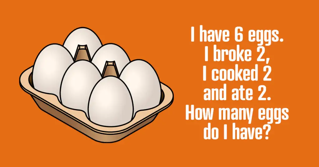 Riddle: I have 6 eggs, I broke 2, I cooked 2, and ate 2. How many eggs do I have? 