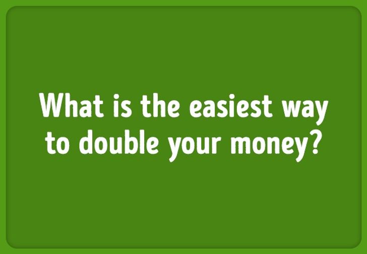 Riddle: WHat is the easiest way to double your money?