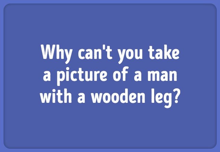 why can't you take a picture of a man with a wooden leg?