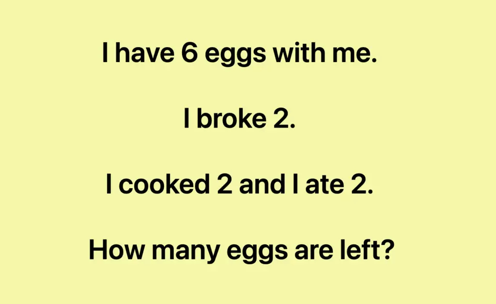 I have 6 eggs with me. I broke 2. I cooked 2 and I ate 2. How many eggs are left?